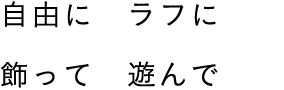 自由に ラフに 飾って 遊んで