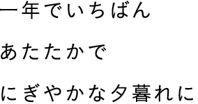 一年でいちばん あたたかで にぎやかな夕暮れに