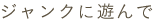 ジャンクに遊んで