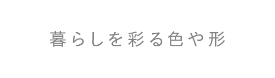暮らしを彩る色や形