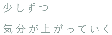 少しずつ 気分が上がっていく
